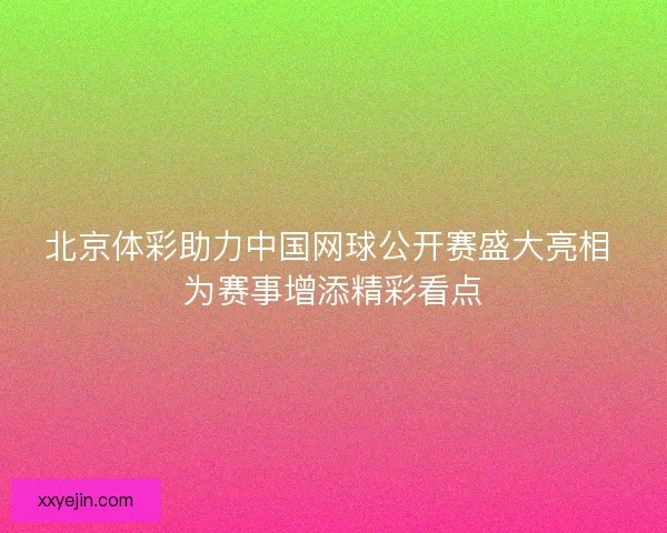 北京体彩助力中国网球公开赛盛大亮相 为赛事增添精彩看点