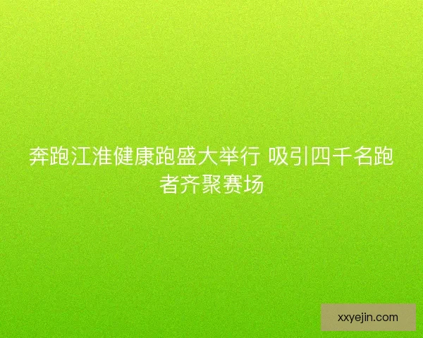 奔跑江淮健康跑盛大举行 吸引四千名跑者齐聚赛场