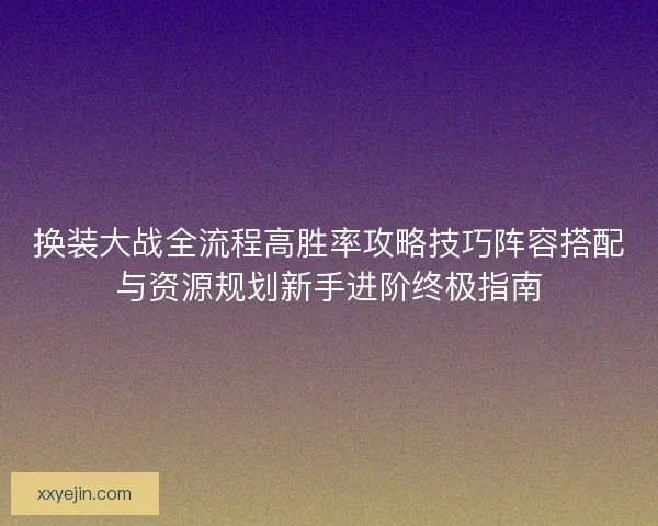 换装大战全流程高胜率攻略技巧阵容搭配与资源规划新手进阶终极指南