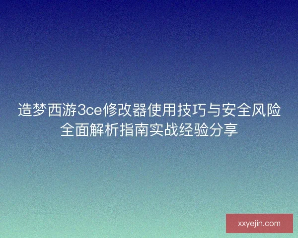 造梦西游3ce修改器使用技巧与安全风险全面解析指南实战经验分享