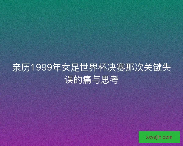 亲历1999年女足世界杯决赛那次关键失误的痛与思考
